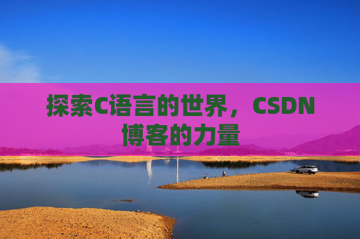 探索C语言的世界,CSDN博客的力量 探索C语言的世界,CSDN博客的力量